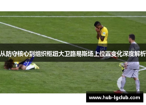 从防守核心到组织枢纽大卫路易斯场上位置变化深度解析