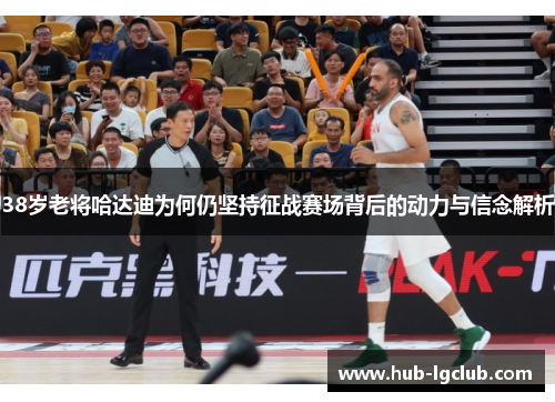 38岁老将哈达迪为何仍坚持征战赛场背后的动力与信念解析 38岁老将哈达迪为何仍坚持征战赛场背后的动力与信念解析