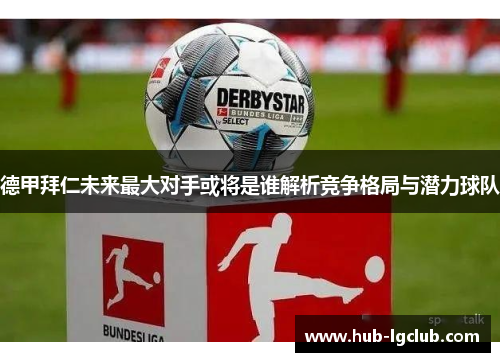 德甲拜仁未来最大对手或将是谁解析竞争格局与潜力球队