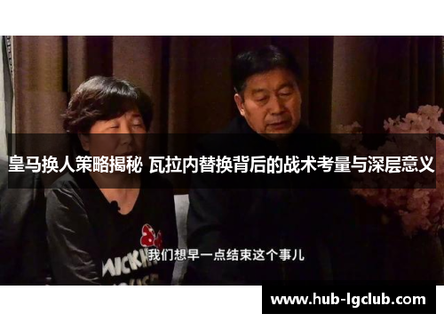 皇马换人策略揭秘 瓦拉内替换背后的战术考量与深层意义