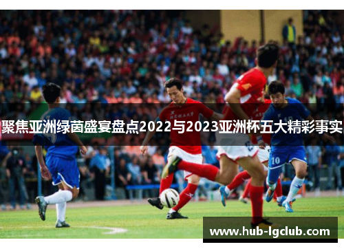 聚焦亚洲绿茵盛宴盘点2022与2023亚洲杯五大精彩事实 聚焦亚洲绿茵盛宴盘点2022与2023亚洲杯五大精彩事实