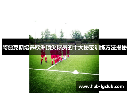 阿贾克斯培养欧洲顶尖球员的十大秘密训练方法揭秘
