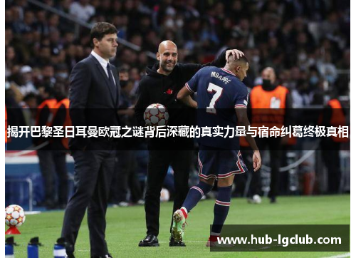 揭开巴黎圣日耳曼欧冠之谜背后深藏的真实力量与宿命纠葛终极真相