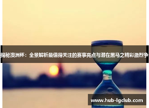 揭秘澳洲杯：全景解析最值得关注的赛事亮点与潜在黑马之精彩激烈争