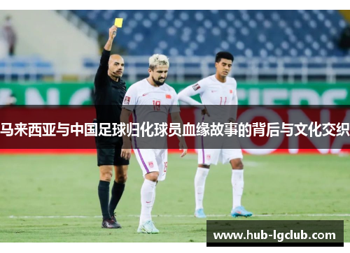 马来西亚与中国足球归化球员血缘故事的背后与文化交织