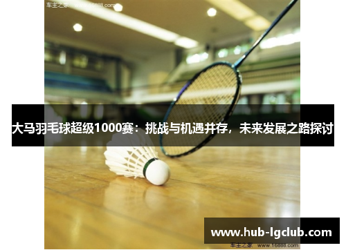 大马羽毛球超级1000赛：挑战与机遇并存，未来发展之路探讨