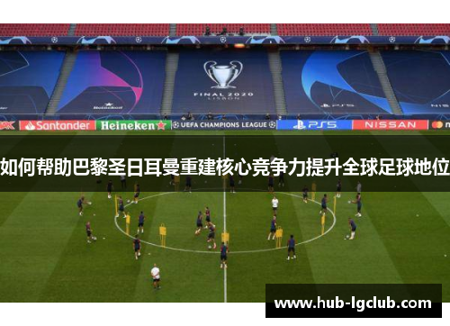 如何帮助巴黎圣日耳曼重建核心竞争力提升全球足球地位