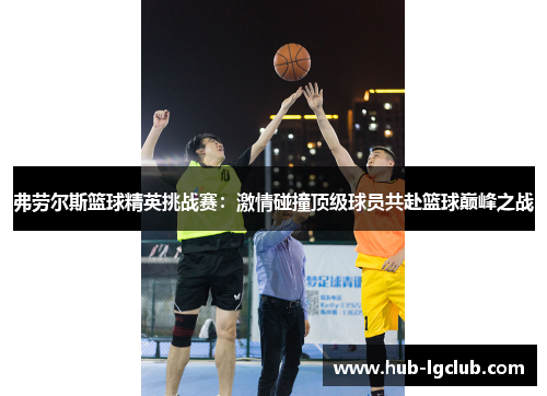 弗劳尔斯篮球精英挑战赛:激情碰撞顶级球员共赴篮球巅峰之战 弗劳尔斯篮球精英挑战赛:激情碰撞顶级球员共赴篮球巅峰之战