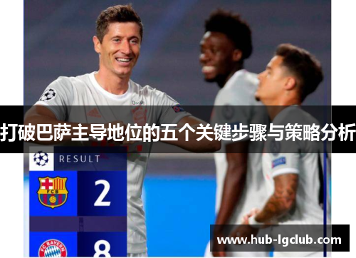 打破巴萨主导地位的五个关键步骤与策略分析 打破巴萨主导地位的五个关键步骤与策略分析