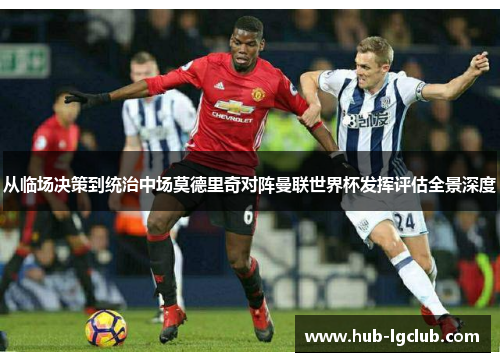 从临场决策到统治中场莫德里奇对阵曼联世界杯发挥评估全景深度 从临场决策到统治中场莫德里奇对阵曼联世界杯发挥评估全景深度