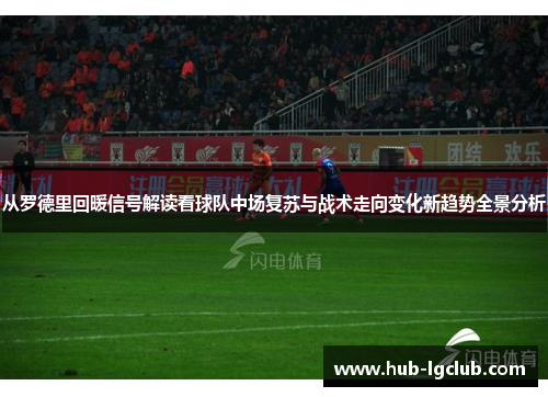 从罗德里回暖信号解读看球队中场复苏与战术走向变化新趋势全景分析 从罗德里回暖信号解读看球队中场复苏与战术走向变化新趋势全景分析
