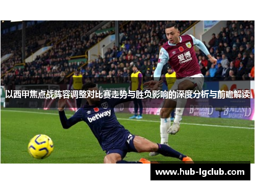 以西甲焦点战阵容调整对比赛走势与胜负影响的深度分析与前瞻解读 以西甲焦点战阵容调整对比赛走势与胜负影响的深度分析与前瞻解读