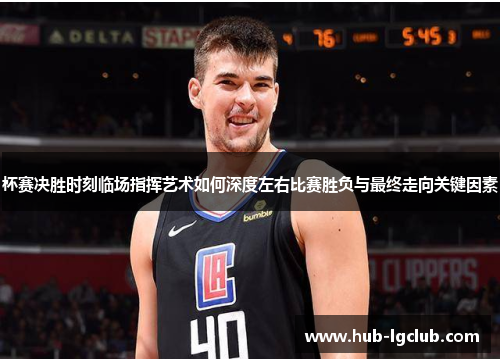 杯赛决胜时刻临场指挥艺术如何深度左右比赛胜负与最终走向关键因素 杯赛决胜时刻临场指挥艺术如何深度左右比赛胜负与最终走向关键因素