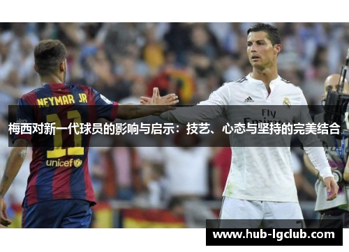 梅西对新一代球员的影响与启示：技艺、心态与坚持的完美结合