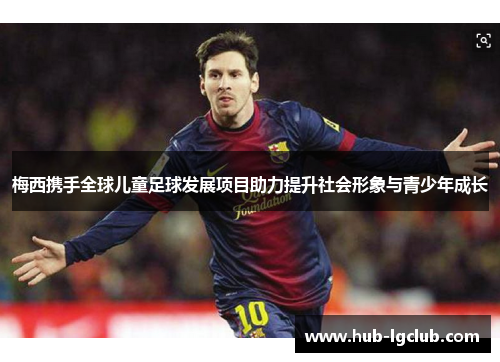 梅西携手全球儿童足球发展项目助力提升社会形象与青少年成长 梅西携手全球儿童足球发展项目助力提升社会形象与青少年成长