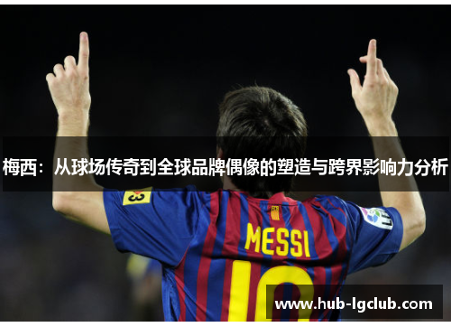 梅西:从球场传奇到全球品牌偶像的塑造与跨界影响力分析 梅西:从球场传奇到全球品牌偶像的塑造与跨界影响力分析