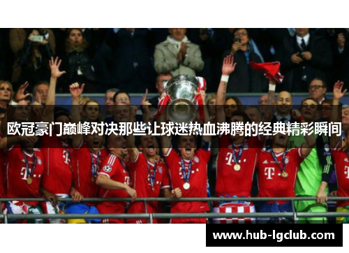 欧冠豪门巅峰对决那些让球迷热血沸腾的经典精彩瞬间
