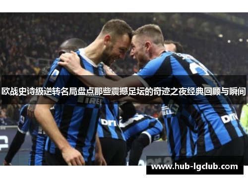 欧战史诗级逆转名局盘点那些震撼足坛的奇迹之夜经典回顾与瞬间