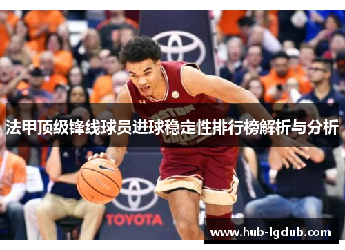 法甲顶级锋线球员进球稳定性排行榜解析与分析