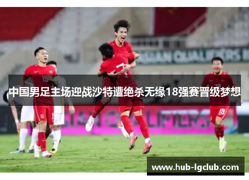 中国男足主场迎战沙特遭绝杀无缘18强赛晋级梦想