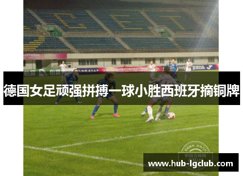 德国女足顽强拼搏一球小胜西班牙摘铜牌
