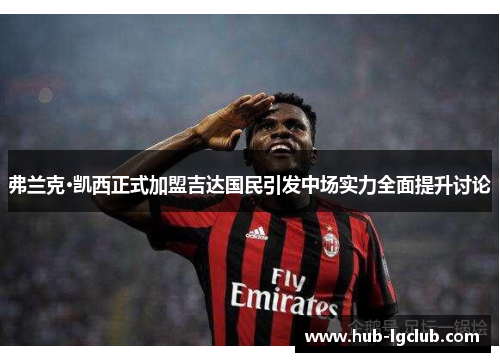 弗兰克·凯西正式加盟吉达国民引发中场实力全面提升讨论