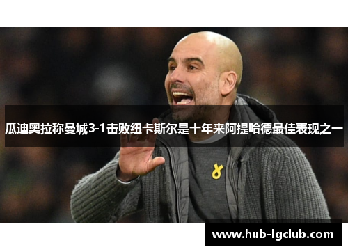 瓜迪奥拉称曼城3-1击败纽卡斯尔是十年来阿提哈德最佳表现之一