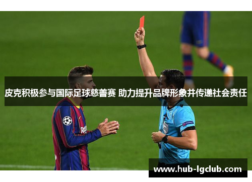 皮克积极参与国际足球慈善赛 助力提升品牌形象并传递社会责任