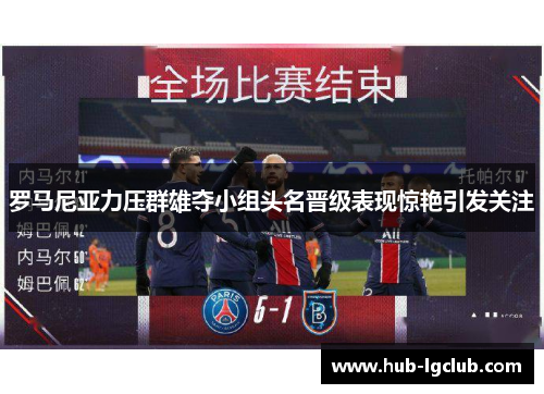 罗马尼亚力压群雄夺小组头名晋级表现惊艳引发关注