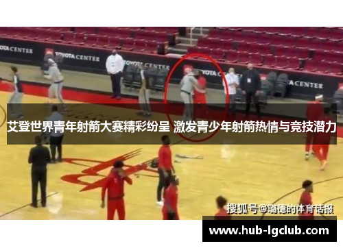 艾登世界青年射箭大赛精彩纷呈 激发青少年射箭热情与竞技潜力