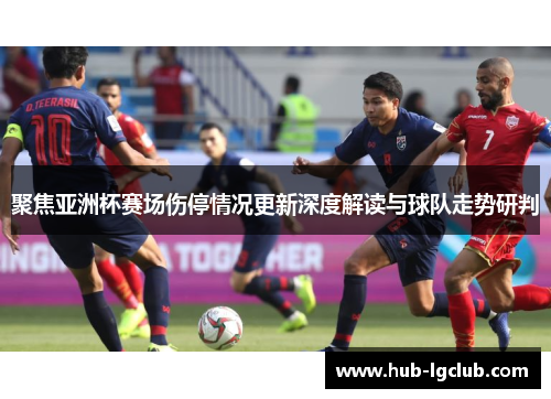 聚焦亚洲杯赛场伤停情况更新深度解读与球队走势研判