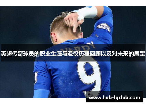 英超传奇球员的职业生涯与退役历程回顾以及对未来的展望