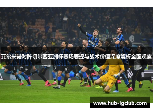 菲尔米诺对阵切尔西亚洲杯赛场表现与战术价值深度解析全面观察