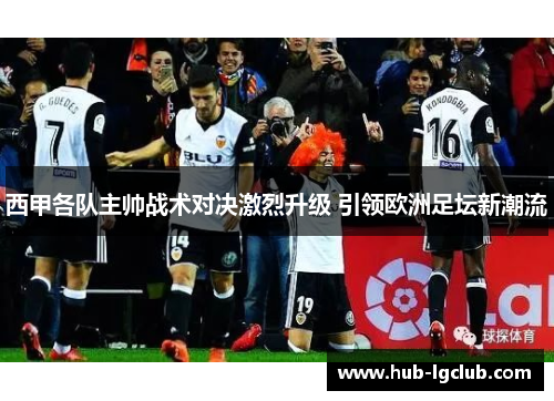 西甲各队主帅战术对决激烈升级 引领欧洲足坛新潮流
