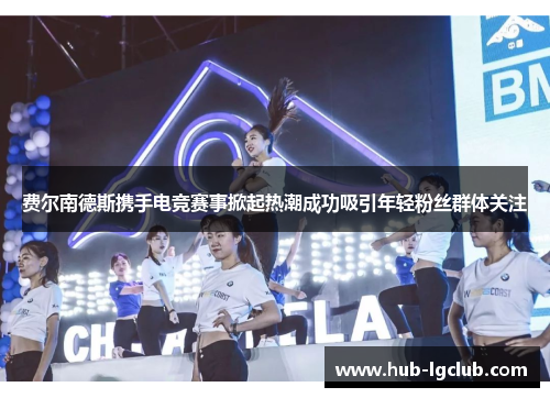 费尔南德斯携手电竞赛事掀起热潮成功吸引年轻粉丝群体关注