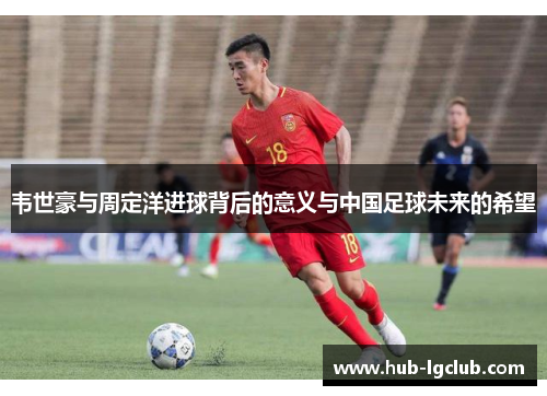 韦世豪与周定洋进球背后的意义与中国足球未来的希望