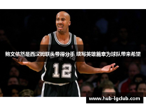 鲍文依然是西汉姆联头号得分手 续写英雄篇章为球队带来希望