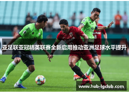 亚足联亚冠精英联赛全新启用推动亚洲足球水平提升 亚足联亚冠精英联赛全新启用推动亚洲足球水平提升