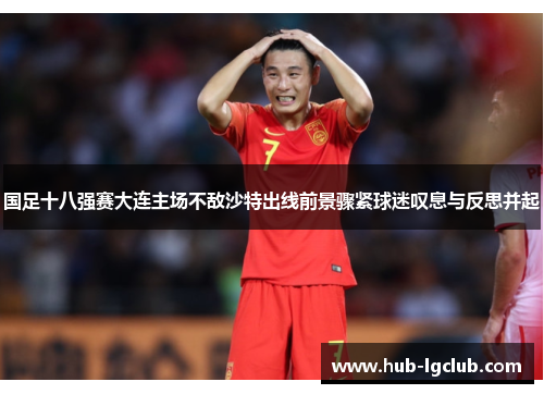 国足十八强赛大连主场不敌沙特出线前景骤紧球迷叹息与反思并起 国足十八强赛大连主场不敌沙特出线前景骤紧球迷叹息与反思并起