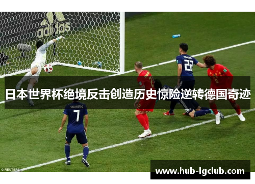 日本世界杯绝境反击创造历史惊险逆转德国奇迹
